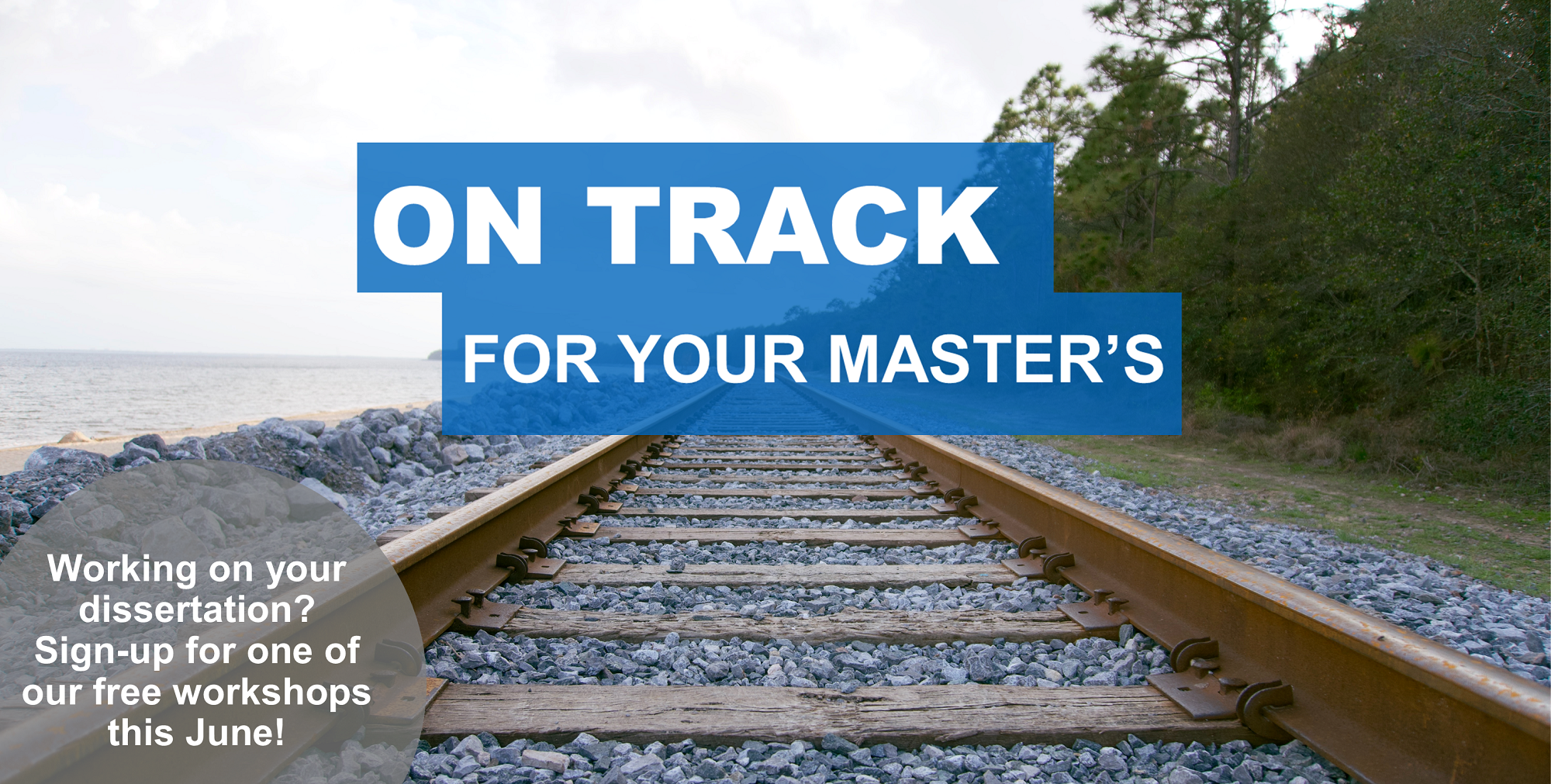 Wooden train tracks running over blue/grey stones to the horizon with green trees and bushes to the right and small body of water, like a lake, to the left. Copy overlaid reads: "On Track for your Master's, Working on your dissertations? Sign-up for one of our free workshops this June!".